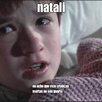 natali eu acho que vejo crian�as
mortas no seu quarto