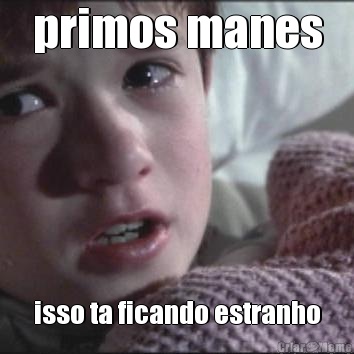 primos manes isso ta ficando estranho