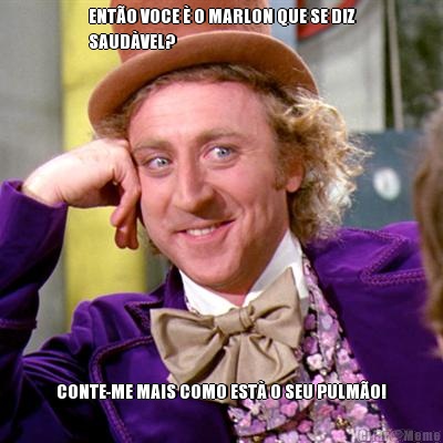 ENT�O VOCE � O MARLON QUE SE DIZ
SAUD�VEL? CONTE-ME MAIS COMO EST� O SEU PULM�O!