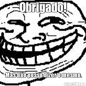Obrigado!  Mas n�o posso dizer o mesmo.