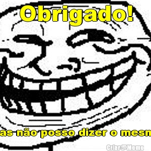 Obrigado!  Mas n�o posso dizer o mesmo.