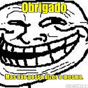 Obrigado Mas n�o posso dizer o mesmo.