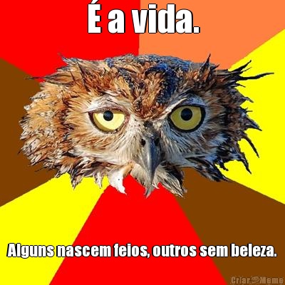 � a vida. Alguns nascem feios, outros sem beleza.