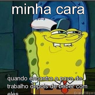 minha cara quando encontro o povo do
trabalho depois de beber com
eles 