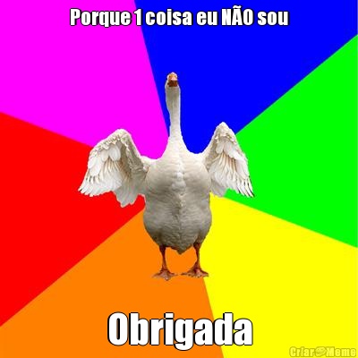 Porque 1 coisa eu N�O sou Obrigada