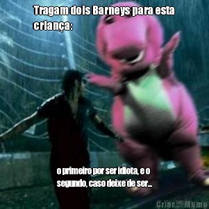 Tragam dois Barneys para esta
crian�a: o primeiro por ser idiota, e o
segundo, caso deixe de ser...