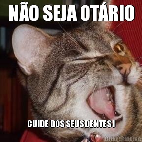 N�O SEJA OT�RIO CUIDE DOS SEUS DENTES !