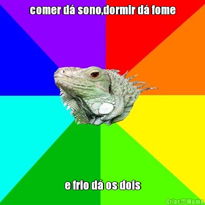 comer d� sono,dormir d� fome e frio d� os dois