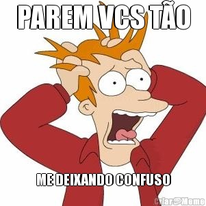 PAREM VCS T�O ME DEIXANDO CONFUSO
