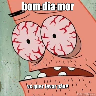 bom dia mor vc quer levar p�o?