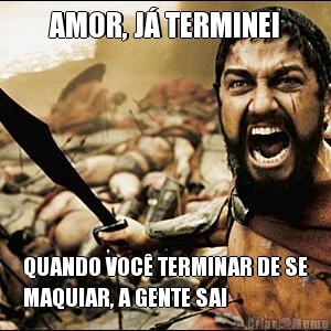 AMOR, J� TERMINEI QUANDO VOC� TERMINAR DE SE
MAQUIAR, A GENTE SAI