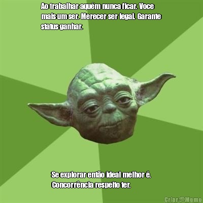 Ao trabalhar aqu�m nunca ficar. Voce
mais um ser. Merecer ser legal. Garante
status ganhar. Se explorar ent�o ideal melhor �.
Concorr�ncia respeito ter.