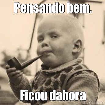 Pensando bem. Ficou dahora