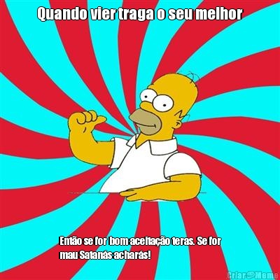 Quando vier traga o seu melhor Ent�o se for bom aceita��o teras. Se for
mau Satan�s achar�s!