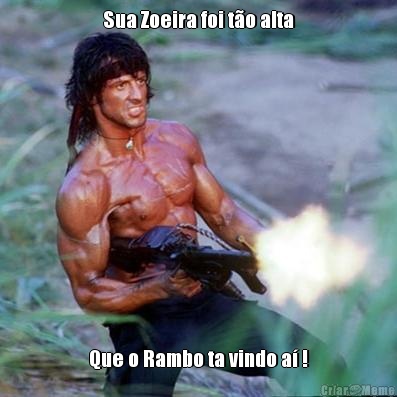 Sua Zoeira foi t�o alta Que o Rambo ta vindo a� !
