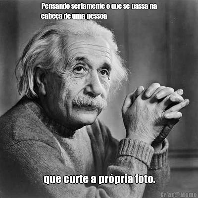 Pensando seriamente o que se passa na
cabe�a de uma pessoa que curte a pr�pria foto.