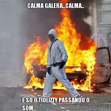 CALMA GALERA...CALMA... � S� O TIOLIZZY PASSANDO O
SOM...
