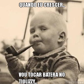 QUANDO EU CRESCER... VOU TOCAR BATERA NO
TIOLIZZY...