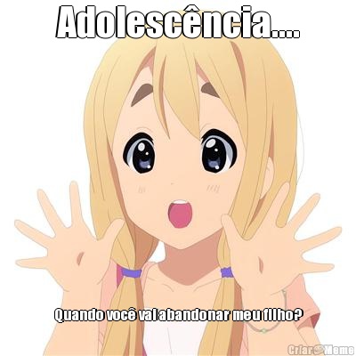 Adolesc�ncia.... Quando voc� vai abandonar meu filho?