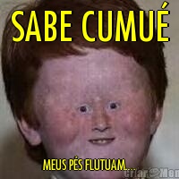 SABE CUMU�                          
                       
MEUS P�S FLUTUAM....