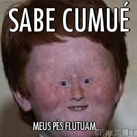SABE CUMU�                          
                       
MEUS P�S FLUTUAM....