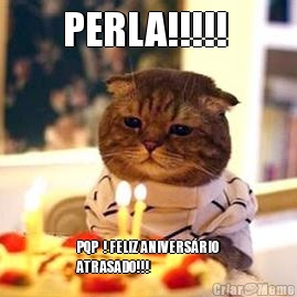 PERLA!!!!!  PQP  ! FELIZ ANIVERS�RIO
ATRASADO!!!