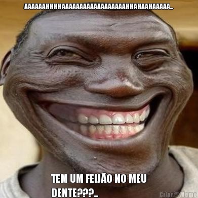 AAAAAAHHHHAAAAAAAAAAAAAAAAAAHHAHAAHAAAAA... TEM UM FEIJ�O NO MEU
DENTE???...