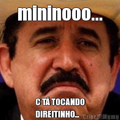 mininooo... C T� TOCANDO
DIREITINHO...