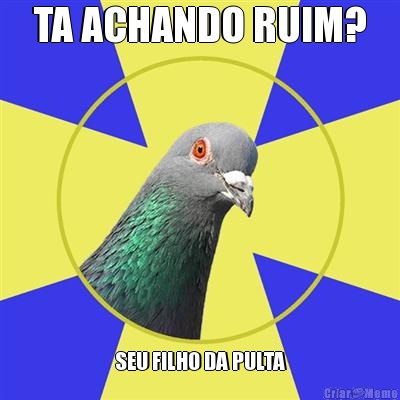 TA ACHANDO RUIM? SEU FILHO DA PULTA