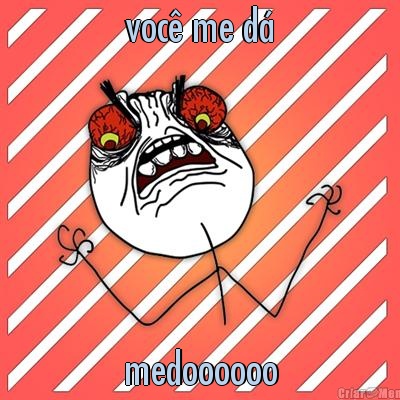 voc� me d� medoooooo