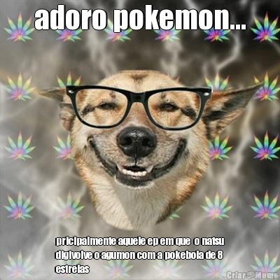 adoro pokemon... pricipalmente aquele ep em que  o natsu
digivolve o agumon com a pokebola de 8
estrelas
