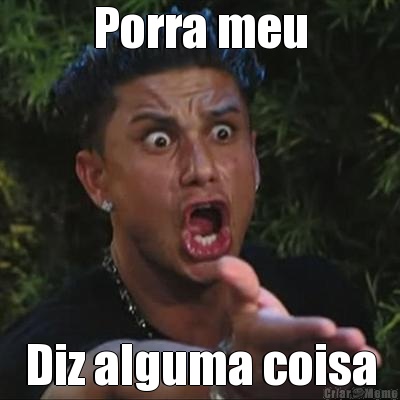 Porra meu Diz alguma coisa