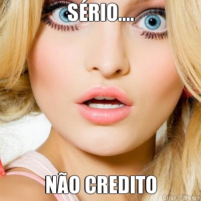 S�RIO.... N�O CREDITO