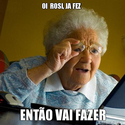 OI  ROSI, JA FEZ   ENT�O VAI FAZER