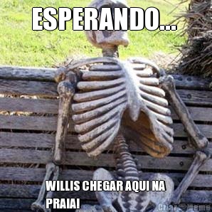 ESPERANDO...  WILLIS CHEGAR AQUI NA
PRAIA!