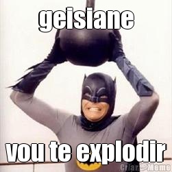 geisiane vou te explodir