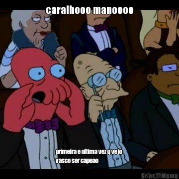 caralhooo manoooo primeira e ultima vez q vejo
vasco ser capeao