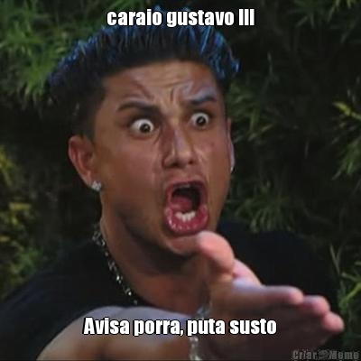 caraio gustavo !!! Avisa porra, puta susto