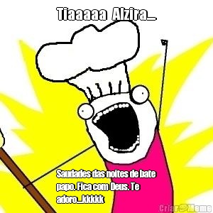 Tiaaaaa  Alzira.... Saudades das noites de bate
papo. Fica com Deus. Te
adoro....kkkkk
