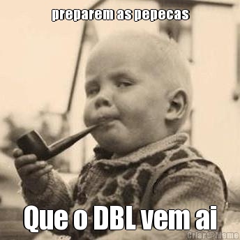 preparem as pepecas Que o DBL vem ai