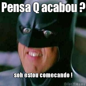 Pensa Q acabou ? soh estou comecando !