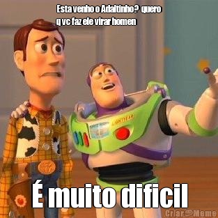 Esta venho o Adaltinho?  quero
q vc faz ele virar homen � muito dificil