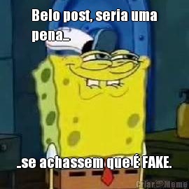 Belo post, seria uma
pena... ..se achassem que � FAKE.