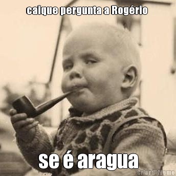 caique pergunta a Rog�rio  se � aragua