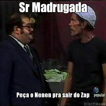 Sr Madrugada Pe�a o Nenen pra sair do Zap