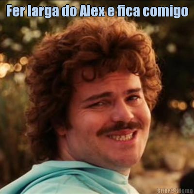 Fer larga do Alex e fica comigo 