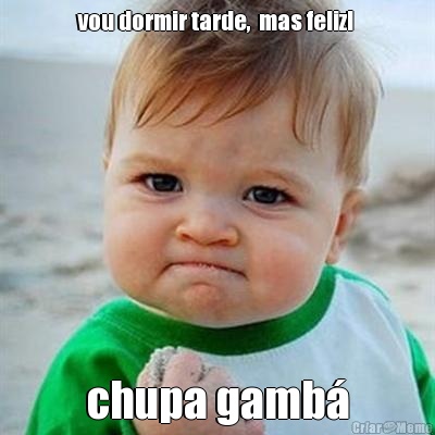 vou dormir tarde,  mas feliz!  chupa gamb�