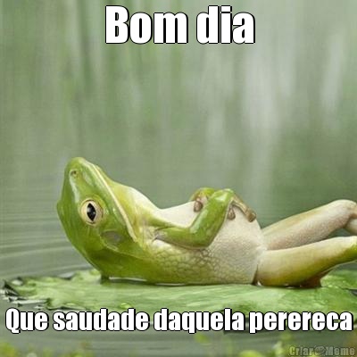 Bom dia Que saudade daquela perereca