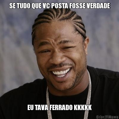 SE TUDO QUE VC POSTA FOSSE VERDADE EU TAVA FERRADO KKKKK