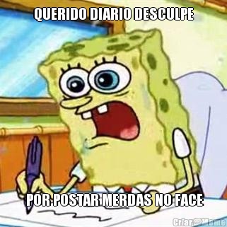 QUERIDO DIARIO DESCULPE  POR POSTAR MERDAS NO FACE